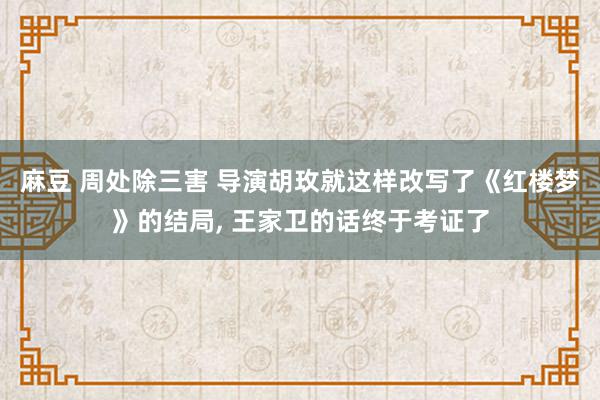 麻豆 周处除三害 导演胡玫就这样改写了《红楼梦》的结局, 王家卫的话终于考证了