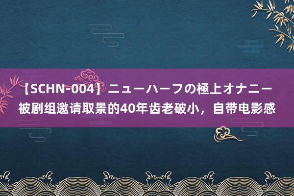 【SCHN-004】ニューハーフの極上オナニー 被剧组邀请取景的40年齿老破小，自带电影感