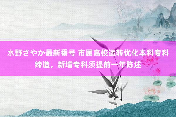 水野さやか最新番号 市属高校运转优化本科专科缔造，新增专科须提前一年陈述