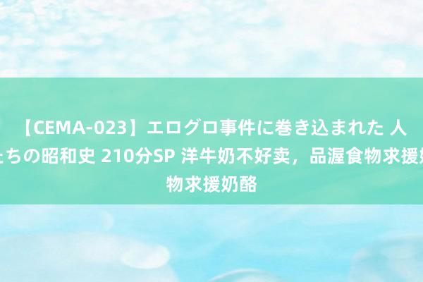 【CEMA-023】エログロ事件に巻き込まれた 人妻たちの昭和史 210分SP 洋牛奶不好卖，品渥食物求援奶酪