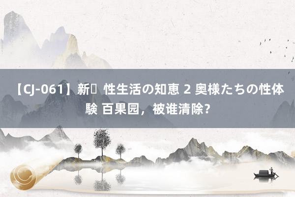 【CJ-061】新・性生活の知恵 2 奥様たちの性体験 百果园，被谁清除？