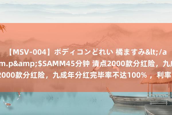 【MSV-004】ボディコンどれい 橘ますみ</a>1992-02-06h.m.p&$SAMM45分钟 清点2000款分红险，九成年分红完毕率不达100% ，利率下行、收益限高