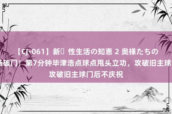 【CJ-061】新・性生活の知恵 2 奥様たちの性体験 连场破门！第7分钟毕津浩点球点甩头立功，攻破旧主球门后不庆祝