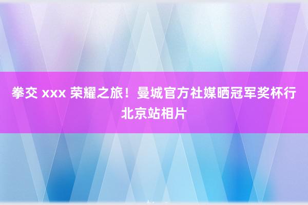 拳交 xxx 荣耀之旅！曼城官方社媒晒冠军奖杯行北京站相片