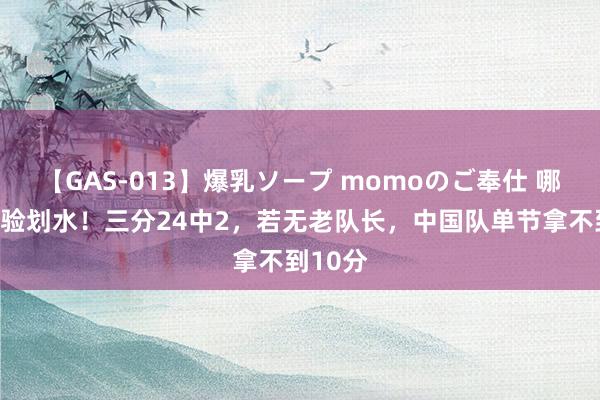 【GAS-013】爆乳ソープ momoのご奉仕 哪来的经验划水！三分24中2，若无老队长，中国队单节拿不到10分