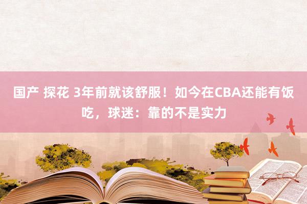 国产 探花 3年前就该舒服！如今在CBA还能有饭吃，球迷：靠的不是实力