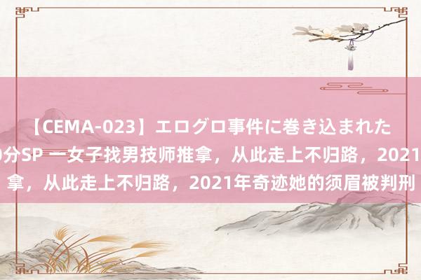 【CEMA-023】エログロ事件に巻き込まれた 人妻たちの昭和史 210分SP 一女子找男技师推拿，从此走上不归路，2021年奇迹她的须眉被判刑