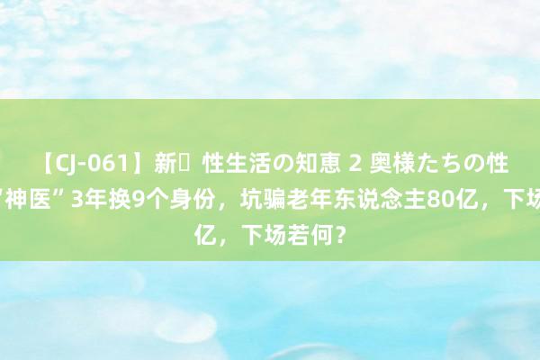 【CJ-061】新・性生活の知恵 2 奥様たちの性体験 “神医”3年换9个身份，坑骗老年东说念主80亿，下场若何？