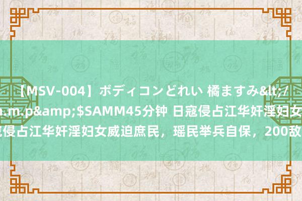 【MSV-004】ボディコンどれい 橘ますみ</a>1992-02-06h.m.p&$SAMM45分钟 日寇侵占江华奸淫妇女威迫庶民，瑶民举兵自保，200敌东说念主群魔乱舞