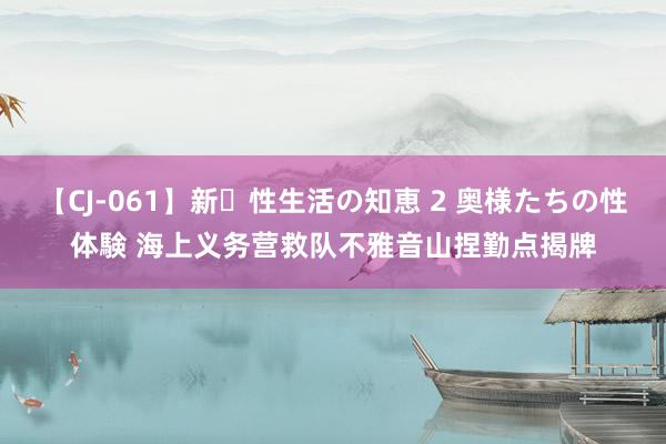 【CJ-061】新・性生活の知恵 2 奥様たちの性体験 海上义务营救队不雅音山捏勤点揭牌