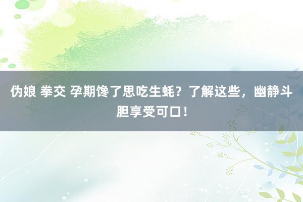 伪娘 拳交 孕期馋了思吃生蚝？了解这些，幽静斗胆享受可口！