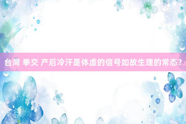 台灣 拳交 产后冷汗是体虚的信号如故生理的常态？