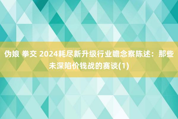 伪娘 拳交 2024耗尽新升级行业瞻念察陈述：那些未深陷价钱战的赛谈(1)