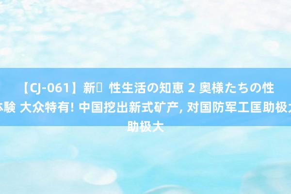 【CJ-061】新・性生活の知恵 2 奥様たちの性体験 大众特有! 中国挖出新式矿产, 对国防军工匡助极大