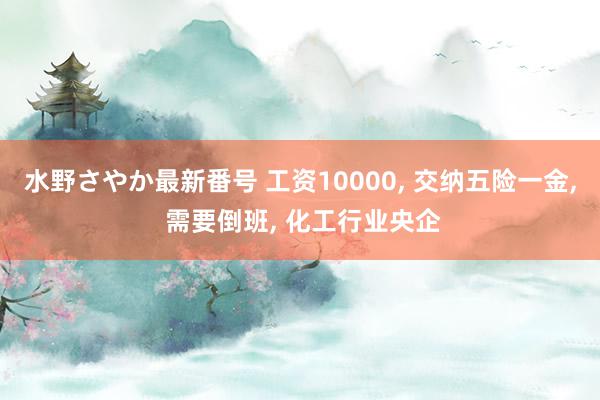 水野さやか最新番号 工资10000, 交纳五险一金, 需要倒班, 化工行业央企