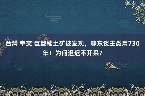 台灣 拳交 巨型稀土矿被发现，够东谈主类用730年！为何迟迟不开采？