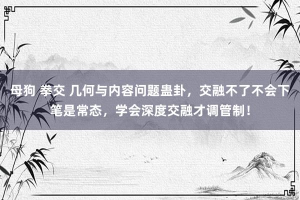 母狗 拳交 几何与内容问题蛊卦，交融不了不会下笔是常态，学会深度交融才调管制！