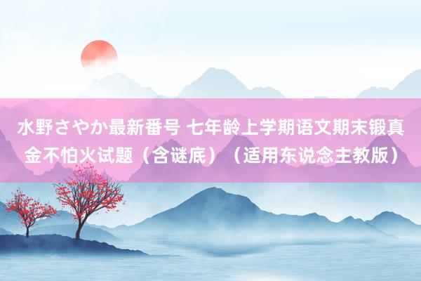 水野さやか最新番号 七年龄上学期语文期末锻真金不怕火试题（含谜底）（适用东说念主教版）