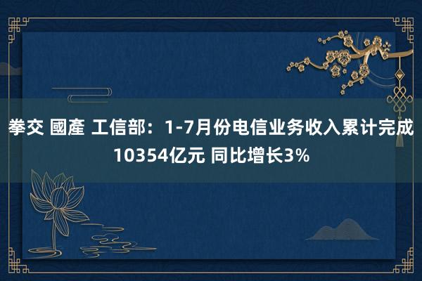 拳交 國產 工信部：1-7月份电信业务收入累计完成10354亿元 同比增长3%