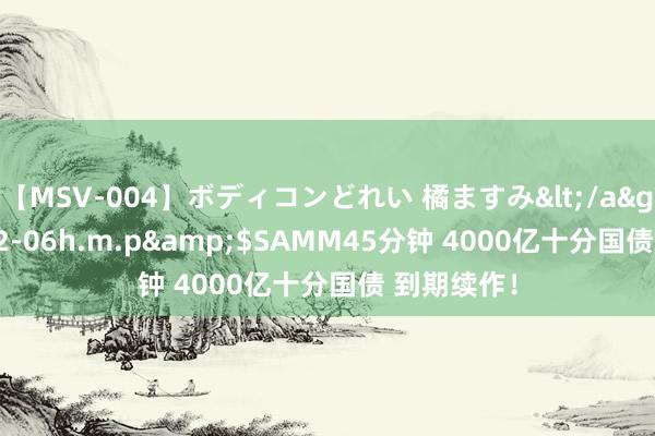 【MSV-004】ボディコンどれい 橘ますみ</a>1992-02-06h.m.p&$SAMM45分钟 4000亿十分国债 到期续作！