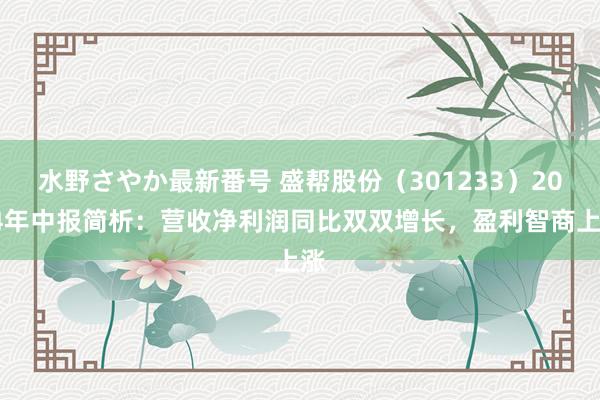 水野さやか最新番号 盛帮股份（301233）2024年中报简析：营收净利润同比双双增长，盈利智商上涨