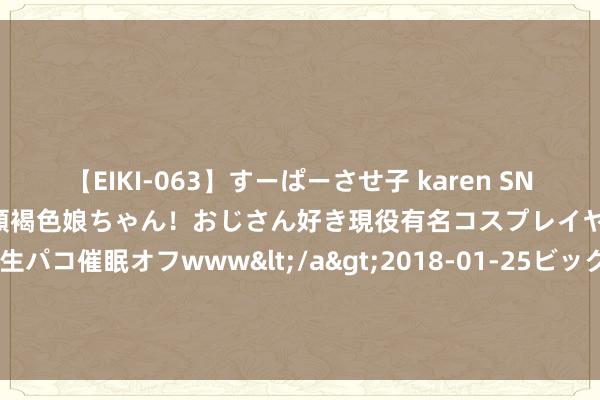 【EIKI-063】すーぱーさせ子 karen SNS炎上騒動でお馴染みのハーフ顔褐色娘ちゃん！おじさん好き現役有名コスプレイヤーの妊娠中出し生パコ催眠オフwww</a>2018-01-25ビッグモーカル&$EIKI119分钟 098期钟山大乐透权衡奖号：前区胆码参考