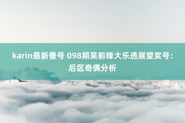 karin最新番号 098期吴前锋大乐透展望奖号：后区奇偶分析