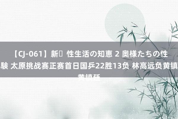 【CJ-061】新・性生活の知恵 2 奥様たちの性体験 太原挑战赛正赛首日国乒22胜13负 林高远负黄镇廷