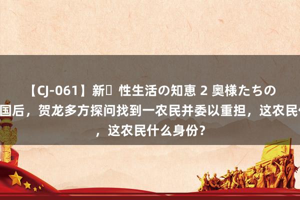 【CJ-061】新・性生活の知恵 2 奥様たちの性体験 开国后，贺龙多方探问找到一农民并委以重担，这农民什么身份？