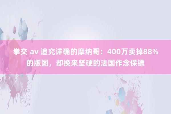 拳交 av 追究详确的摩纳哥：400万卖掉88%的版图，却换来坚硬的法国作念保镖