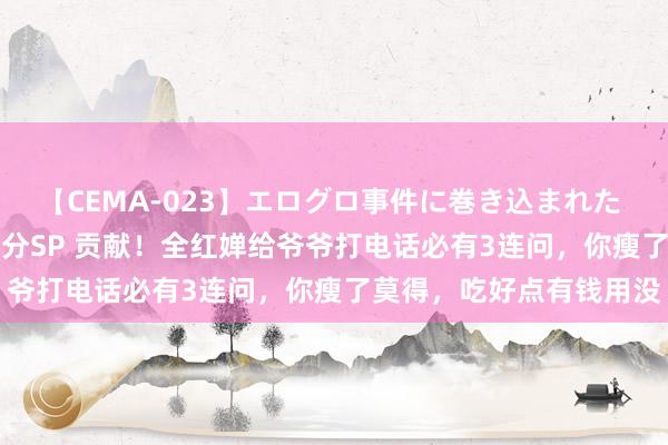 【CEMA-023】エログロ事件に巻き込まれた 人妻たちの昭和史 210分SP 贡献！全红婵给爷爷打电话必有3连问，你瘦了莫得，吃好点有钱用没