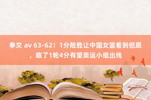 拳交 av 63-62！1分险胜让中国女篮看到但愿，临了1轮4分有望奥运小组出线