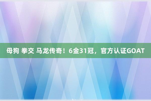 母狗 拳交 马龙传奇！6金31冠，官方认证GOAT