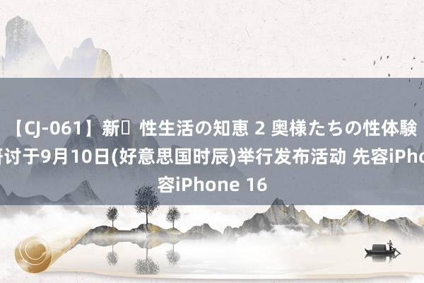 【CJ-061】新・性生活の知恵 2 奥様たちの性体験 苹果研讨于9月10日(好意思国时辰)举行发布活动 先容iPhone 16