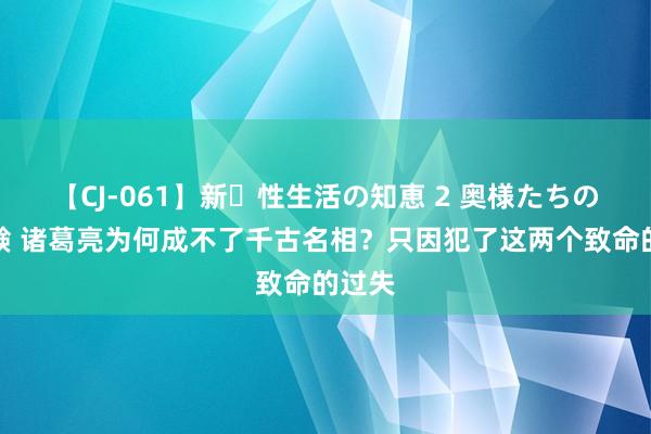 【CJ-061】新・性生活の知恵 2 奥様たちの性体験 诸葛亮为何成不了千古名相？只因犯了这两个致命的过失