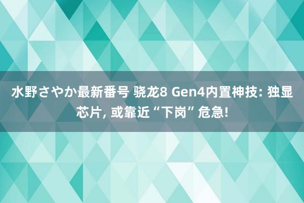 水野さやか最新番号 骁龙8 Gen4内置神技: 独显芯片, 或靠近“下岗”危急!