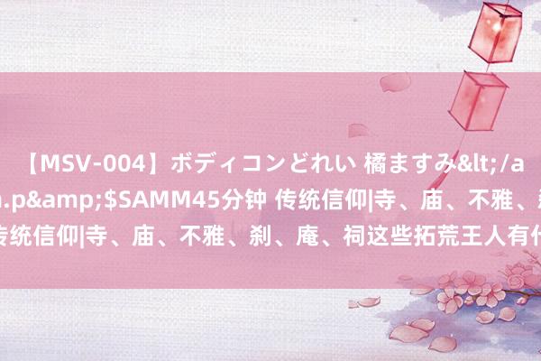 【MSV-004】ボディコンどれい 橘ますみ</a>1992-02-06h.m.p&$SAMM45分钟 传统信仰|寺、庙、不雅、刹、庵、祠这些拓荒王人有什么分离吗？