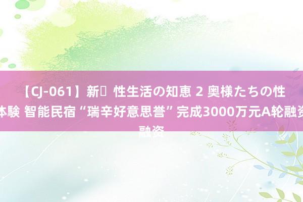 【CJ-061】新・性生活の知恵 2 奥様たちの性体験 智能民宿“瑞辛好意思誉”完成3000万元A轮融资