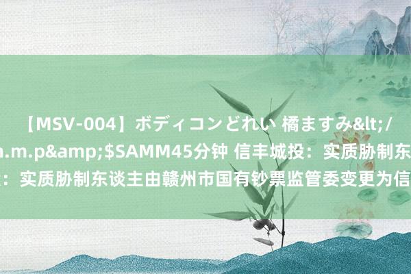 【MSV-004】ボディコンどれい 橘ますみ</a>1992-02-06h.m.p&$SAMM45分钟 信丰城投：实质胁制东谈主由赣州市国有钞票监管委变更为信丰县国有钞票就业中心