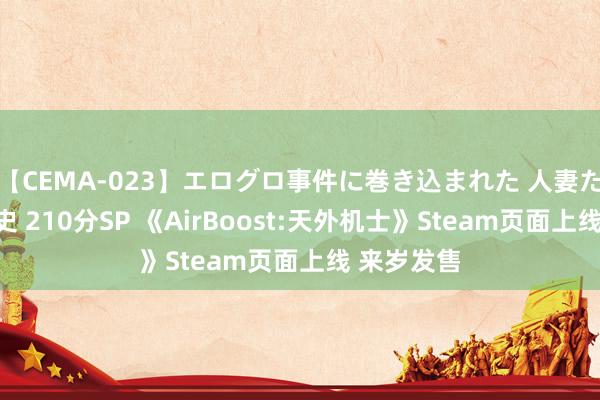 【CEMA-023】エログロ事件に巻き込まれた 人妻たちの昭和史 210分SP 《AirBoost:天外机士》Steam页面上线 来岁发售