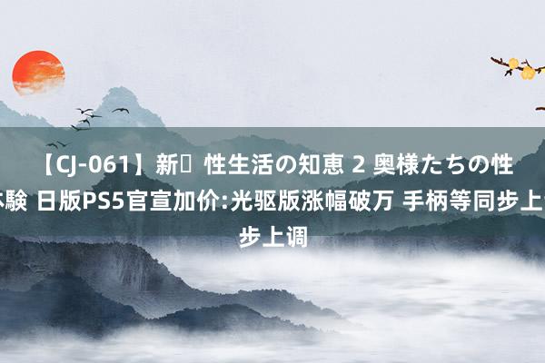 【CJ-061】新・性生活の知恵 2 奥様たちの性体験 日版PS5官宣加价:光驱版涨幅破万 手柄等同步上调