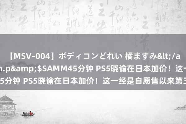 【MSV-004】ボディコンどれい 橘ますみ</a>1992-02-06h.m.p&$SAMM45分钟 PS5晓谕在日本加价！这一经是自愿售以来第三次